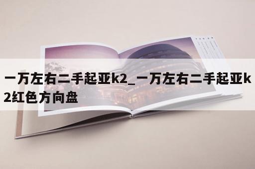 一万左右二手起亚k2_一万左右二手起亚k2红色方向盘 一万左右二手起亚k2_一万左右二手起亚k2红色方向盘