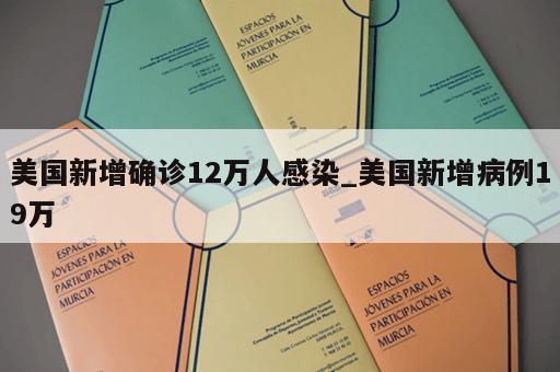 美国新增确诊12万人感染_美国新增病例19万