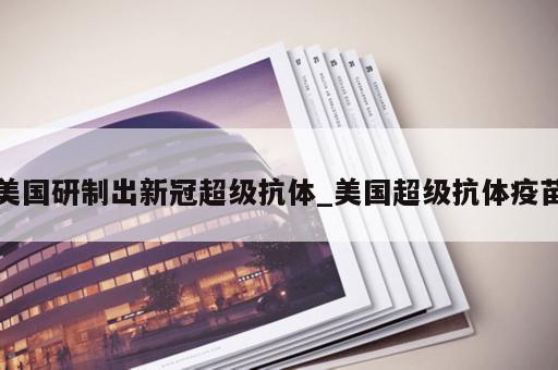 美国研制出新冠超级抗体_美国超级抗体疫苗 美国研制出新冠超级抗体_美国超级抗体疫苗