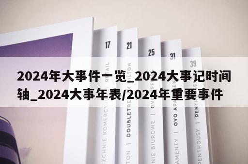 2024年大事件一览_2024大事记时间轴_2024大事年表/2024年重要事件 2024年大事件一览_2024大事记时间轴_2024大事年表/2024年重要事件