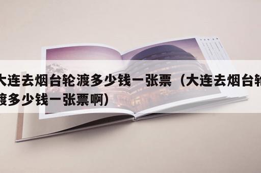 大连去烟台轮渡多少钱一张票(大连去烟台轮渡多少钱一张票啊) 大连去烟台轮渡多少钱一张票(大连去烟台轮渡多少钱一张票啊)