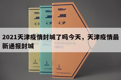 2021天津疫情封城了吗今天,天津疫情最新通报封城 2021天津疫情封城了吗今天,天津疫情最新通报封城