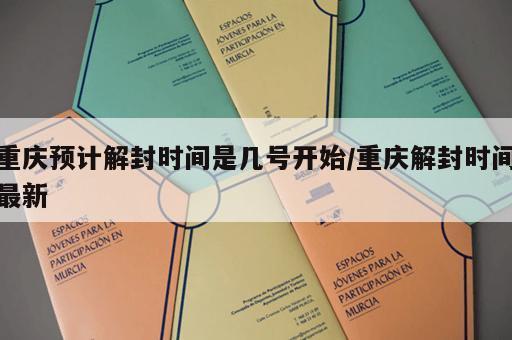 重庆预计解封时间是几号开始/重庆解封时间最新