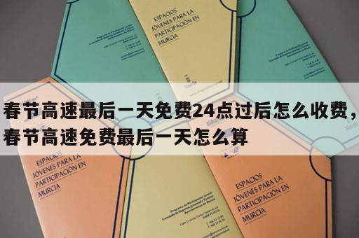 春节高速最后一天免费24点过后怎么收费，春节高速免费最后一天怎么算