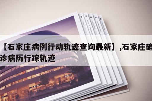 【石家庄病例行动轨迹查询最新】,石家庄确诊病历行踪轨迹
