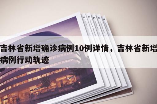 吉林省新增确诊病例10例详情,吉林省新增病例行动轨迹 吉林省新增确诊病例10例详情,吉林省新增病例行动轨迹