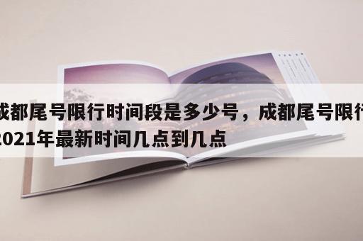 成都尾号限行时间段是多少号，成都尾号限行2021年最新时间几点到几点