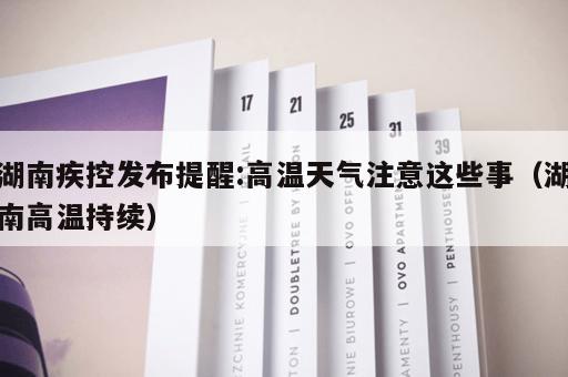 湖南疾控发布提醒:高温天气注意这些事(湖南高温持续) 湖南疾控发布提醒:高温天气注意这些事(湖南高温持续)
