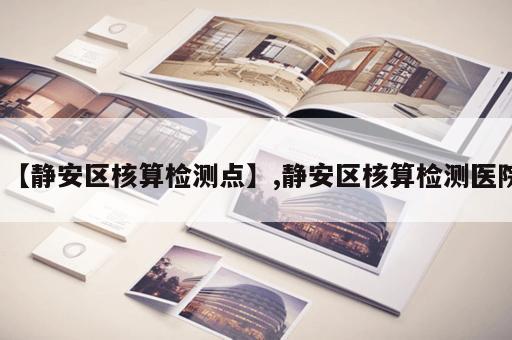 【静安区核算检测点】,静安区核算检测医院