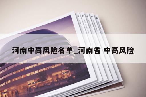 河南中高风险名单_河南省 中高风险 河南中高风险名单_河南省 中高风险