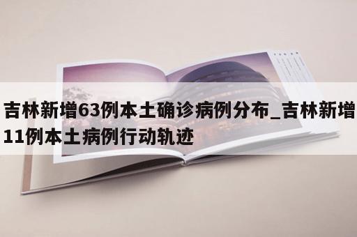 吉林新增63例本土确诊病例分布_吉林新增11例本土病例行动轨迹