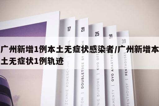 广州新增1例本土无症状感染者/广州新增本土无症状1例轨迹
