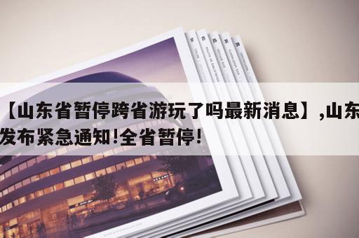 【山东省暂停跨省游玩了吗最新消息】,山东发布紧急通知!全省暂停!