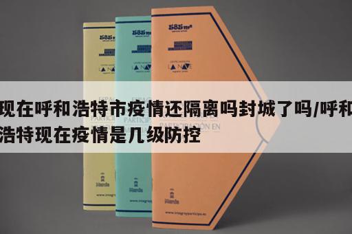 现在呼和浩特市疫情还隔离吗封城了吗/呼和浩特现在疫情是几级防控