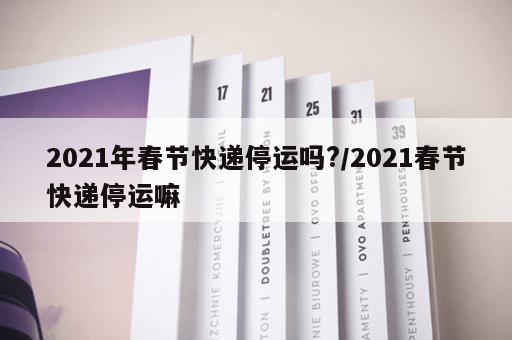 2021年春节快递停运吗?/2021春节快递停运嘛