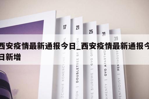 西安疫情最新通报今日_西安疫情最新通报今日新增