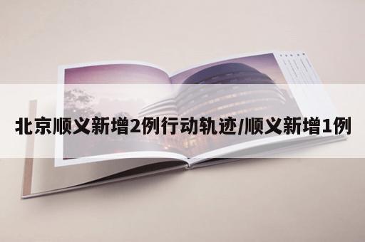 北京顺义新增2例行动轨迹/顺义新增1例