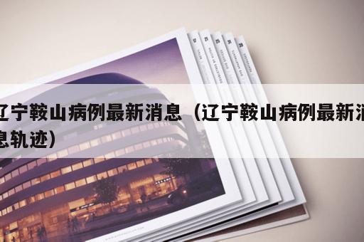 辽宁鞍山病例最新消息(辽宁鞍山病例最新消息轨迹) 辽宁鞍山病例最新消息(辽宁鞍山病例最新消息轨迹)