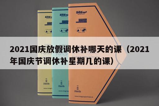 2021国庆放假调休补哪天的课（2021年国庆节调休补星期几的课）