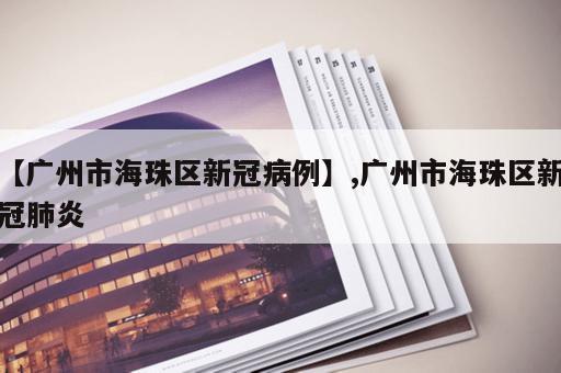【广州市海珠区新冠病例】,广州市海珠区新冠肺炎