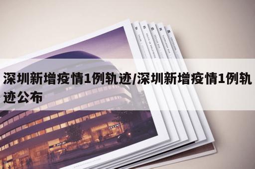 深圳新增疫情1例轨迹/深圳新增疫情1例轨迹公布