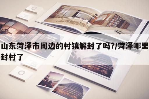 山东菏泽市周边的村镇解封了吗?/菏泽哪里封村了