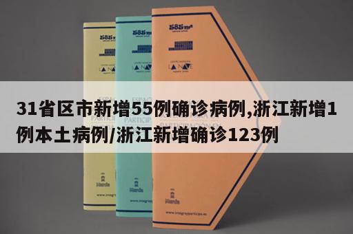 31省区市新增55例确诊病例,浙江新增1例本土病例/浙江新增确诊123例 31省区市新增55例确诊病例,浙江新增1例本土病例/浙江新增确诊123例