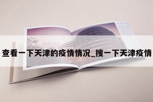 查看一下天津的疫情情况_搜一下天津疫情