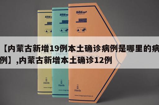 【内蒙古新增19例本土确诊病例是哪里的病例】,内蒙古新增本土确诊12例