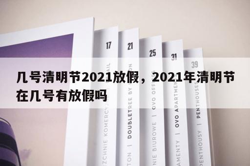 几号清明节2021放假，2021年清明节在几号有放假吗