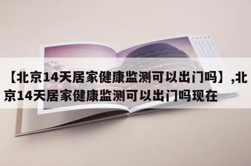 【北京14天居家健康监测可以出门吗】,北京14天居家健康监测可以出门吗现在