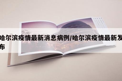 哈尔滨疫情最新消息病例/哈尔滨疫情最新发布