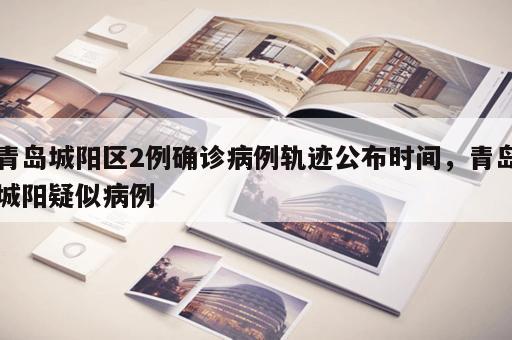 青岛城阳区2例确诊病例轨迹公布时间，青岛城阳疑似病例