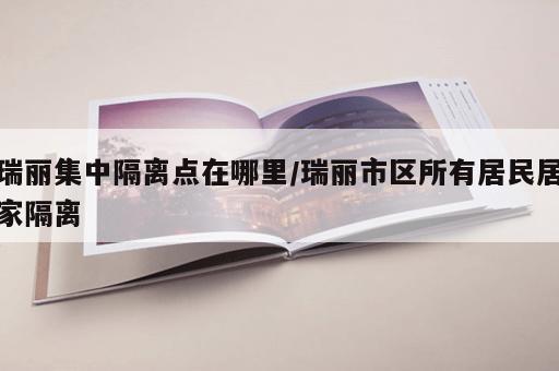 瑞丽集中隔离点在哪里/瑞丽市区所有居民居家隔离