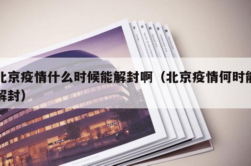 北京疫情什么时候能解封啊（北京疫情何时能解封）