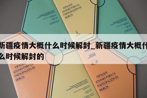 新疆疫情大概什么时候解封_新疆疫情大概什么时候解封的
