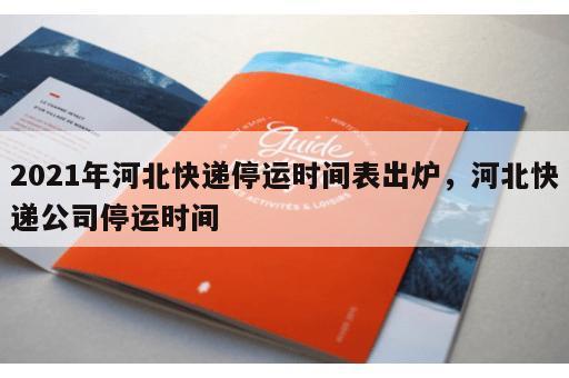 2021年河北快递停运时间表出炉，河北快递公司停运时间