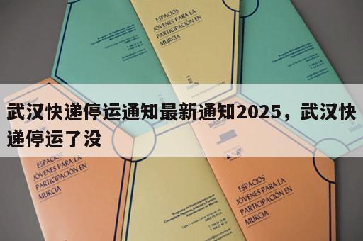 武汉快递停运通知最新通知2025,武汉快递停运了没 武汉快递停运通知最新通知2025,武汉快递停运了没