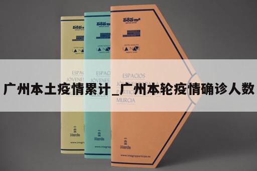 广州本土疫情累计_广州本轮疫情确诊人数