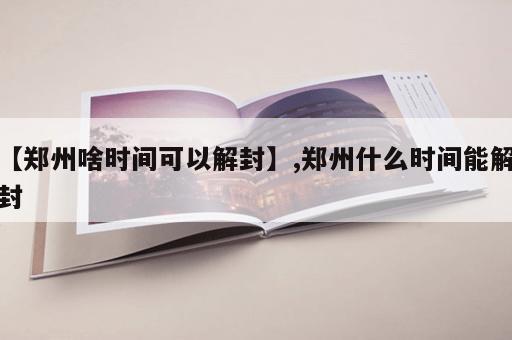 【郑州啥时间可以解封】,郑州什么时间能解封