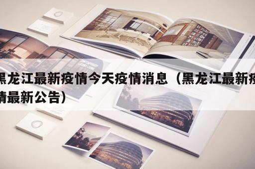 黑龙江最新疫情今天疫情消息（黑龙江最新疫情最新公告）