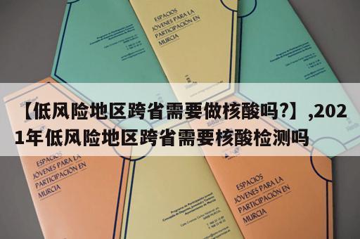 【低风险地区跨省需要做核酸吗?】,2021年低风险地区跨省需要核酸检测吗