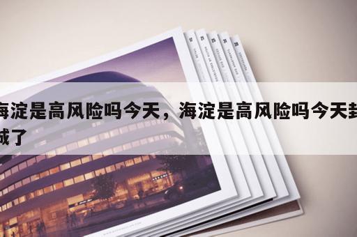 海淀是高风险吗今天，海淀是高风险吗今天封城了