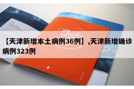 【天津新增本土病例36例】,天津新增确诊病例323例 【天津新增本土病例36例】,天津新增确诊病例323例