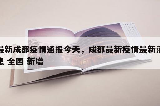 最新成都疫情通报今天，成都最新疫情最新消息 全国 新增