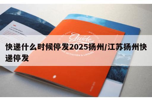快递什么时候停发2025扬州/江苏扬州快递停发 快递什么时候停发2025扬州/江苏扬州快递停发
