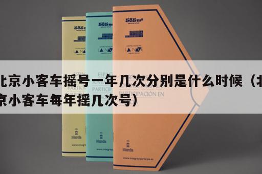 北京小客车摇号一年几次分别是什么时候(北京小客车每年摇几次号) 北京小客车摇号一年几次分别是什么时候(北京小客车每年摇几次号)
