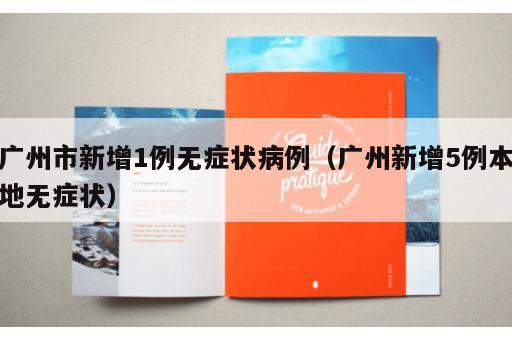 广州市新增1例无症状病例(广州新增5例本地无症状) 广州市新增1例无症状病例(广州新增5例本地无症状)