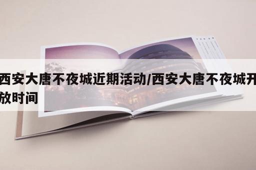 西安大唐不夜城近期活动/西安大唐不夜城开放时间 西安大唐不夜城近期活动/西安大唐不夜城开放时间