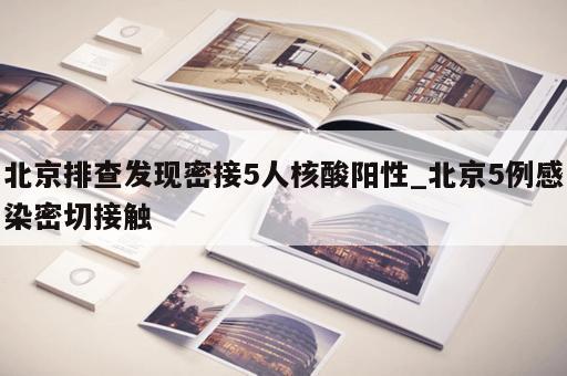 北京排查发现密接5人核酸阳性_北京5例感染密切接触